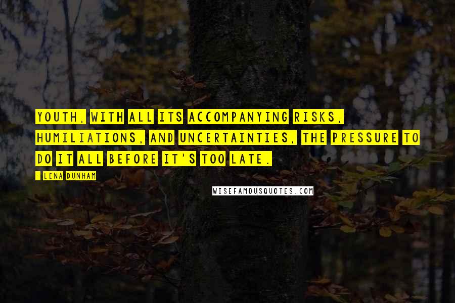 Lena Dunham Quotes: Youth, with all its accompanying risks, humiliations, and uncertainties, the pressure to do it all before it's too late.