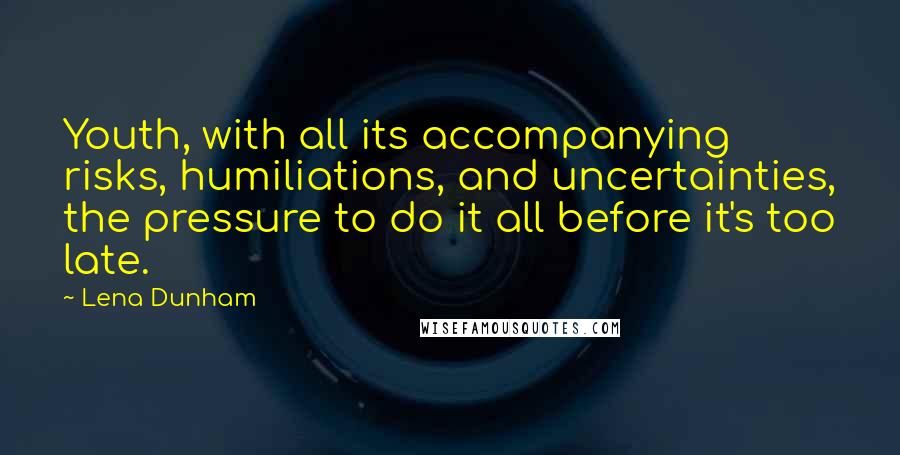 Lena Dunham Quotes: Youth, with all its accompanying risks, humiliations, and uncertainties, the pressure to do it all before it's too late.