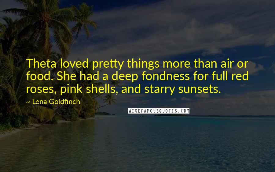 Lena Goldfinch Quotes: Theta loved pretty things more than air or food. She had a deep fondness for full red roses, pink shells, and starry sunsets.