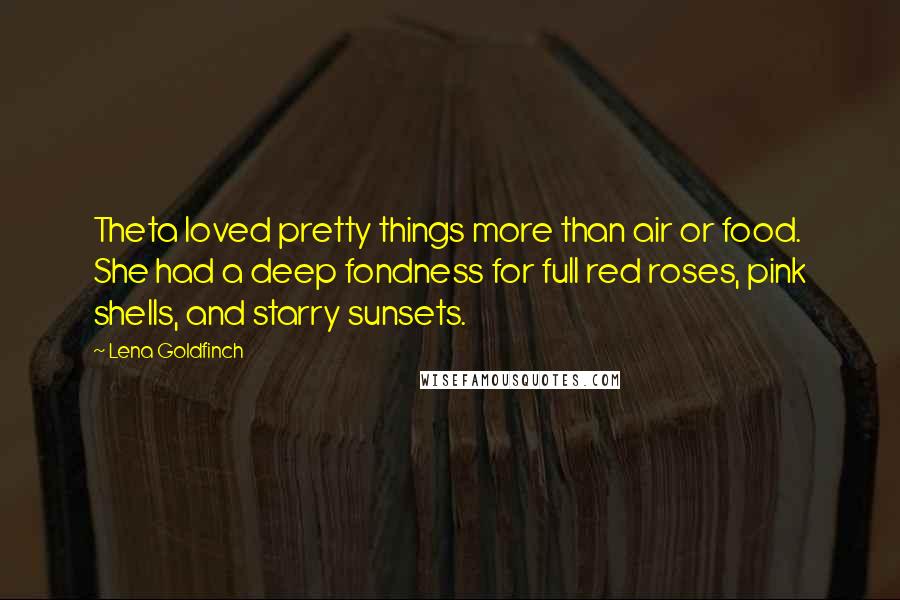 Lena Goldfinch Quotes: Theta loved pretty things more than air or food. She had a deep fondness for full red roses, pink shells, and starry sunsets.