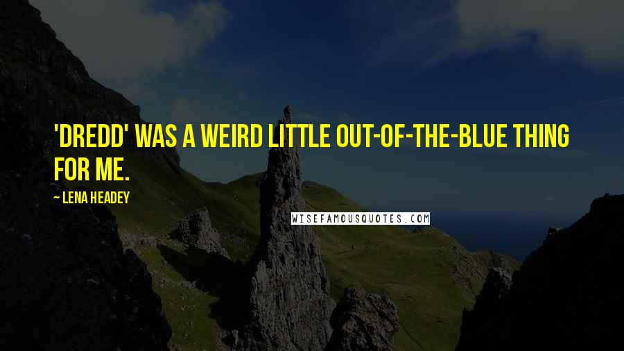 Lena Headey Quotes: 'Dredd' was a weird little out-of-the-blue thing for me.