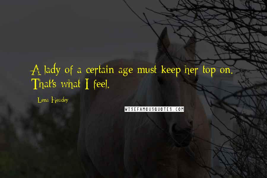 Lena Headey Quotes: A lady of a certain age must keep her top on. That's what I feel.