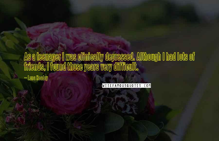 Lena Headey Quotes: As a teenager I was clinically depressed. Although I had lots of friends, I found those years very difficult.