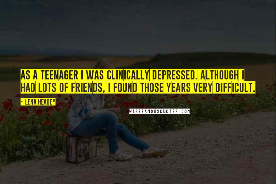 Lena Headey Quotes: As a teenager I was clinically depressed. Although I had lots of friends, I found those years very difficult.