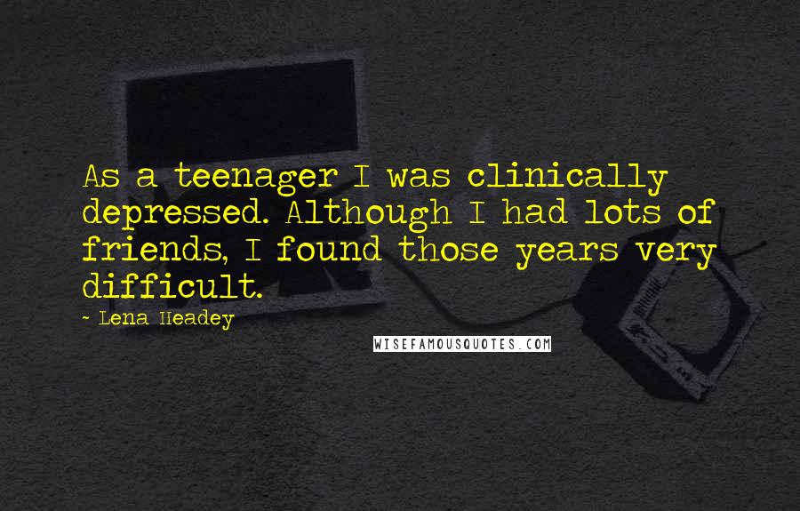 Lena Headey Quotes: As a teenager I was clinically depressed. Although I had lots of friends, I found those years very difficult.