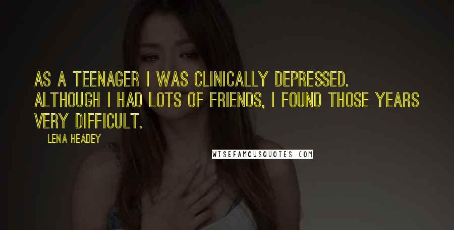 Lena Headey Quotes: As a teenager I was clinically depressed. Although I had lots of friends, I found those years very difficult.