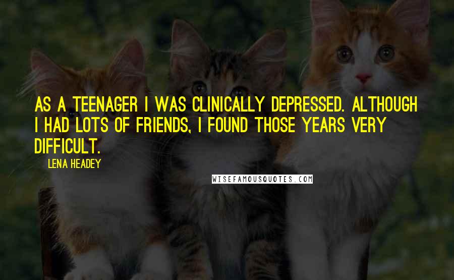 Lena Headey Quotes: As a teenager I was clinically depressed. Although I had lots of friends, I found those years very difficult.