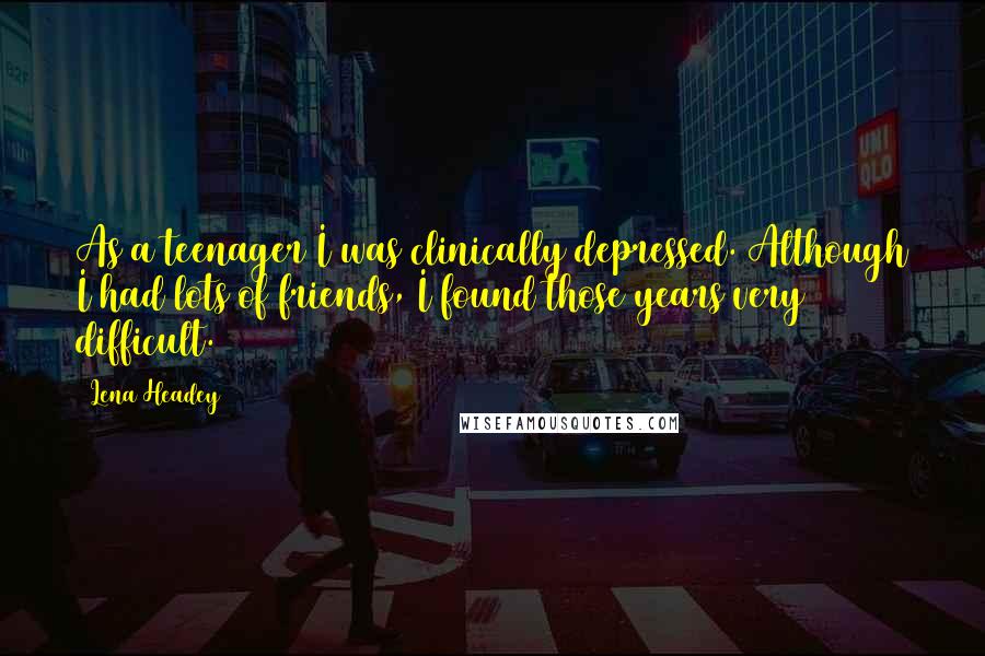 Lena Headey Quotes: As a teenager I was clinically depressed. Although I had lots of friends, I found those years very difficult.