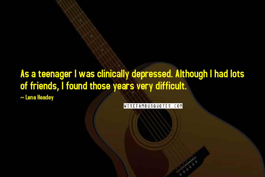 Lena Headey Quotes: As a teenager I was clinically depressed. Although I had lots of friends, I found those years very difficult.