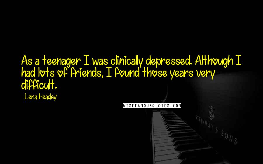 Lena Headey Quotes: As a teenager I was clinically depressed. Although I had lots of friends, I found those years very difficult.