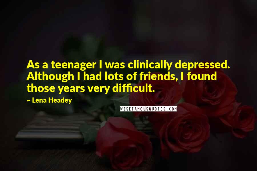 Lena Headey Quotes: As a teenager I was clinically depressed. Although I had lots of friends, I found those years very difficult.