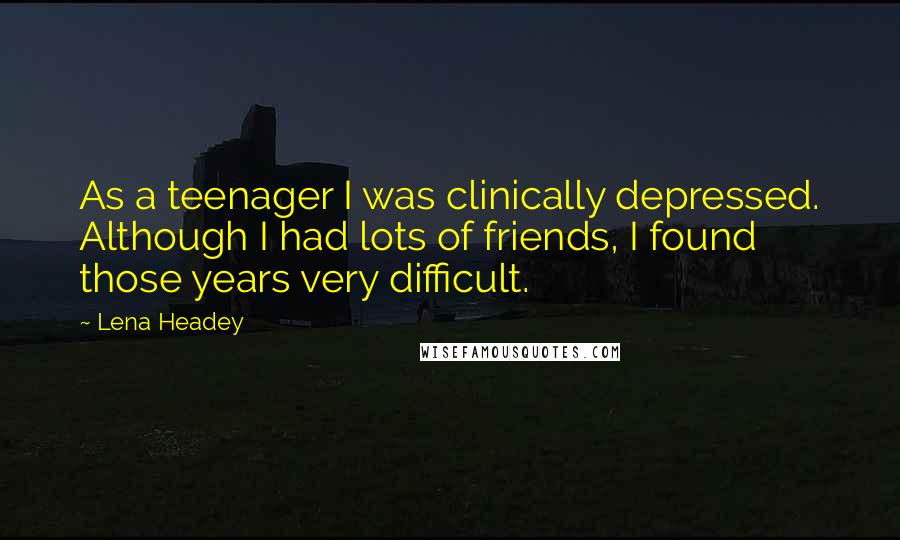 Lena Headey Quotes: As a teenager I was clinically depressed. Although I had lots of friends, I found those years very difficult.