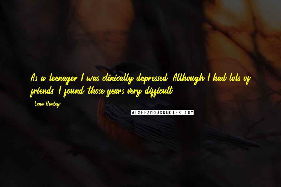 Lena Headey Quotes: As a teenager I was clinically depressed. Although I had lots of friends, I found those years very difficult.