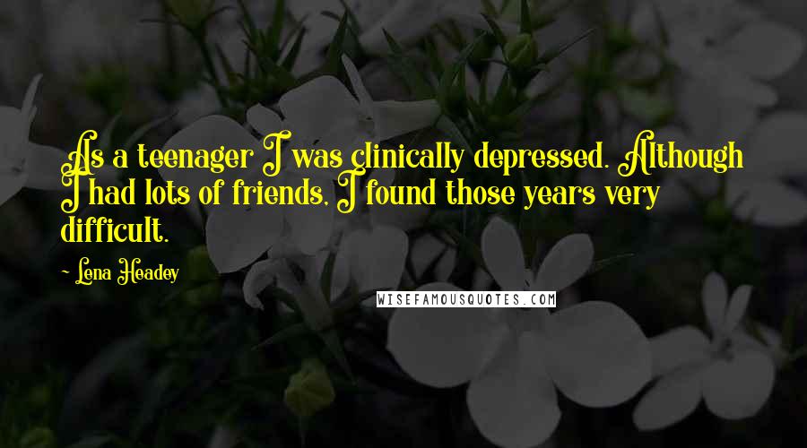 Lena Headey Quotes: As a teenager I was clinically depressed. Although I had lots of friends, I found those years very difficult.
