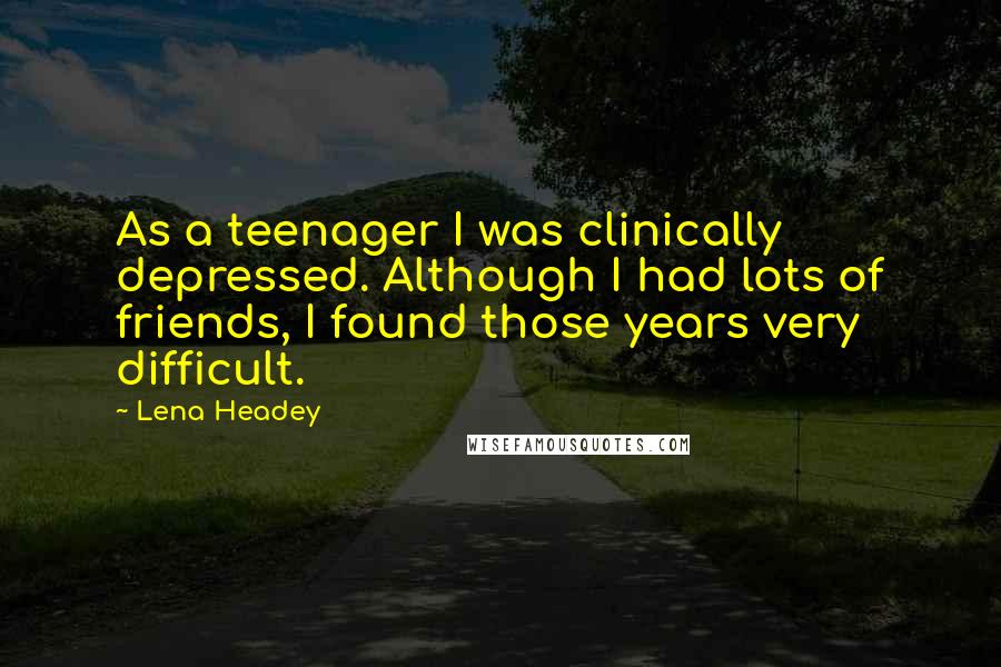 Lena Headey Quotes: As a teenager I was clinically depressed. Although I had lots of friends, I found those years very difficult.