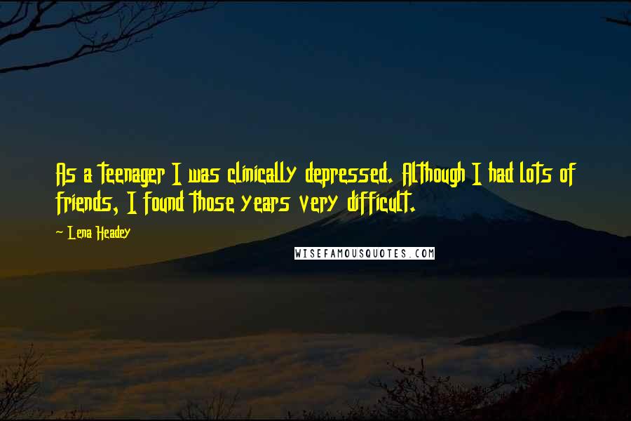 Lena Headey Quotes: As a teenager I was clinically depressed. Although I had lots of friends, I found those years very difficult.