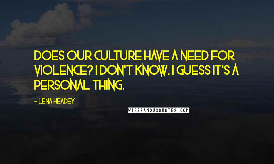 Lena Headey Quotes: Does our culture have a need for violence? I don't know. I guess it's a personal thing.