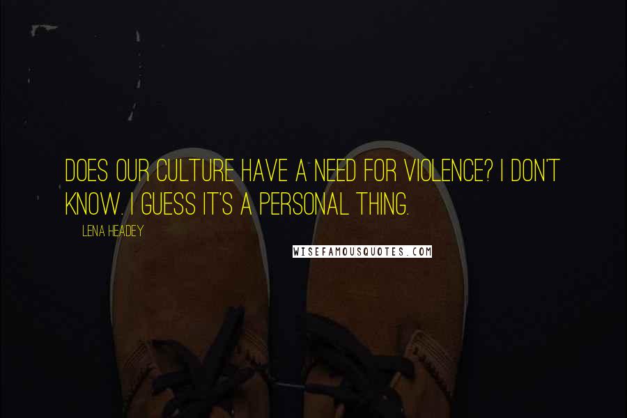 Lena Headey Quotes: Does our culture have a need for violence? I don't know. I guess it's a personal thing.