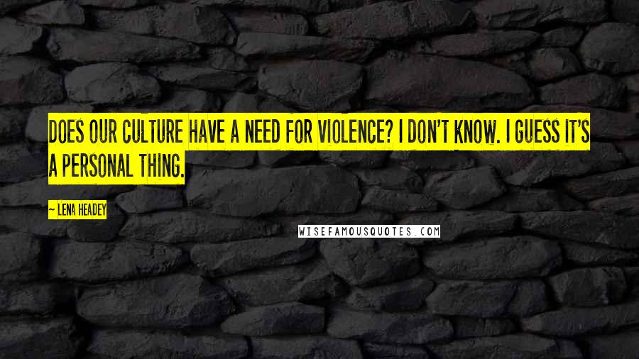 Lena Headey Quotes: Does our culture have a need for violence? I don't know. I guess it's a personal thing.