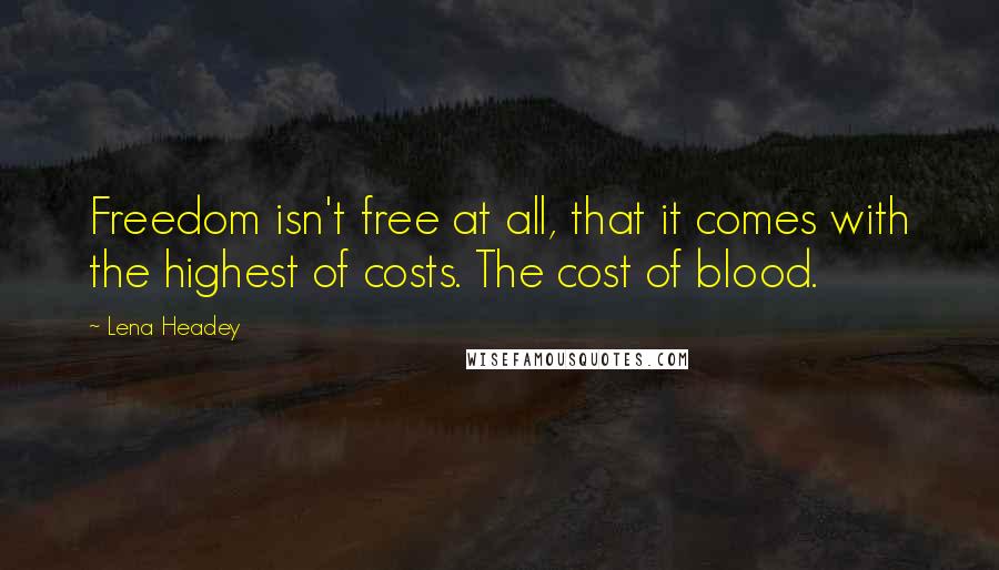Lena Headey Quotes: Freedom isn't free at all, that it comes with the highest of costs. The cost of blood.