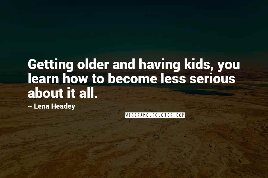 Lena Headey Quotes: Getting older and having kids, you learn how to become less serious about it all.