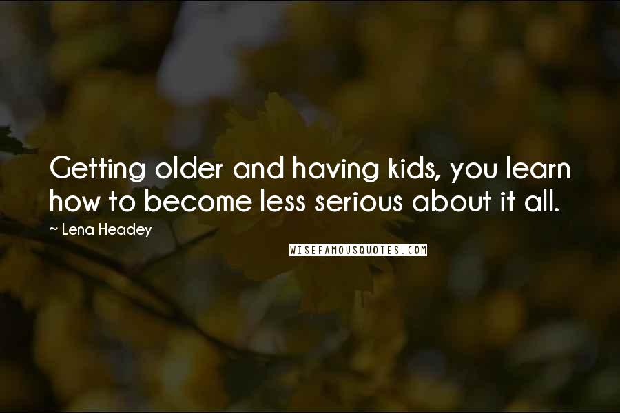 Lena Headey Quotes: Getting older and having kids, you learn how to become less serious about it all.