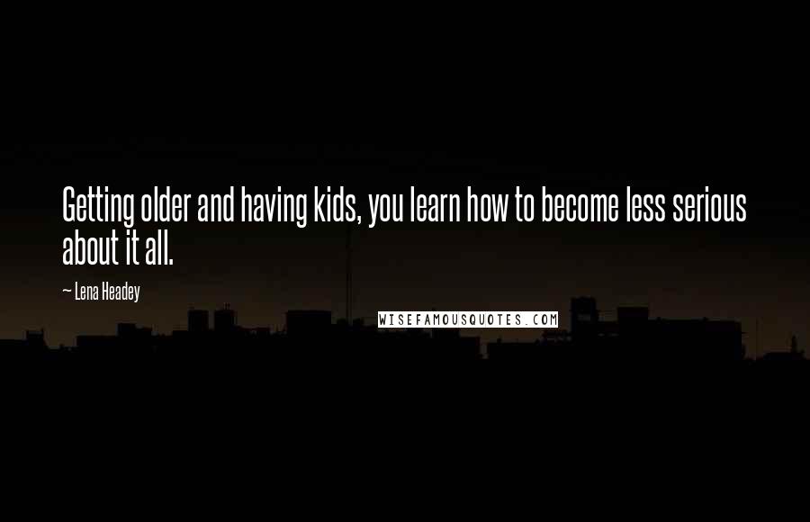 Lena Headey Quotes: Getting older and having kids, you learn how to become less serious about it all.