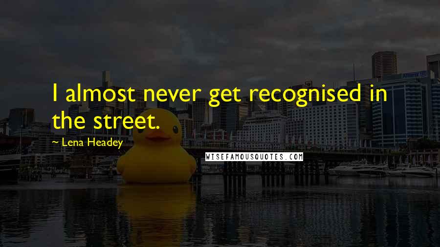 Lena Headey Quotes: I almost never get recognised in the street.