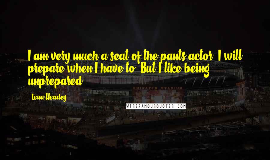 Lena Headey Quotes: I am very much a seat-of-the-pants actor. I will prepare when I have to. But I like being unprepared.