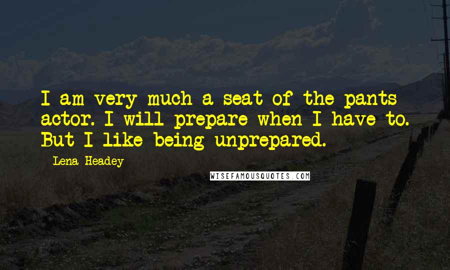 Lena Headey Quotes: I am very much a seat-of-the-pants actor. I will prepare when I have to. But I like being unprepared.