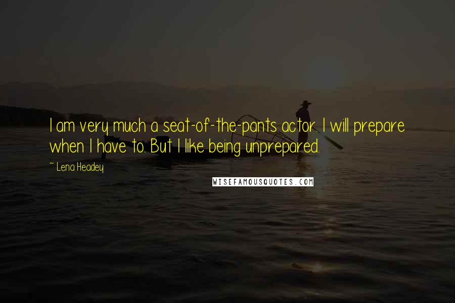 Lena Headey Quotes: I am very much a seat-of-the-pants actor. I will prepare when I have to. But I like being unprepared.