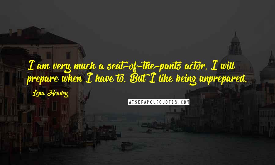 Lena Headey Quotes: I am very much a seat-of-the-pants actor. I will prepare when I have to. But I like being unprepared.