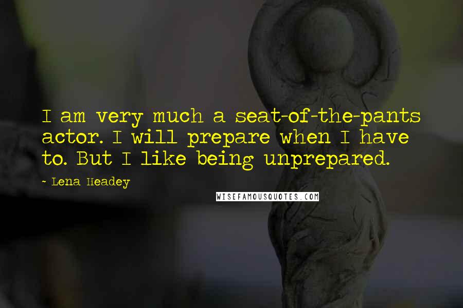 Lena Headey Quotes: I am very much a seat-of-the-pants actor. I will prepare when I have to. But I like being unprepared.
