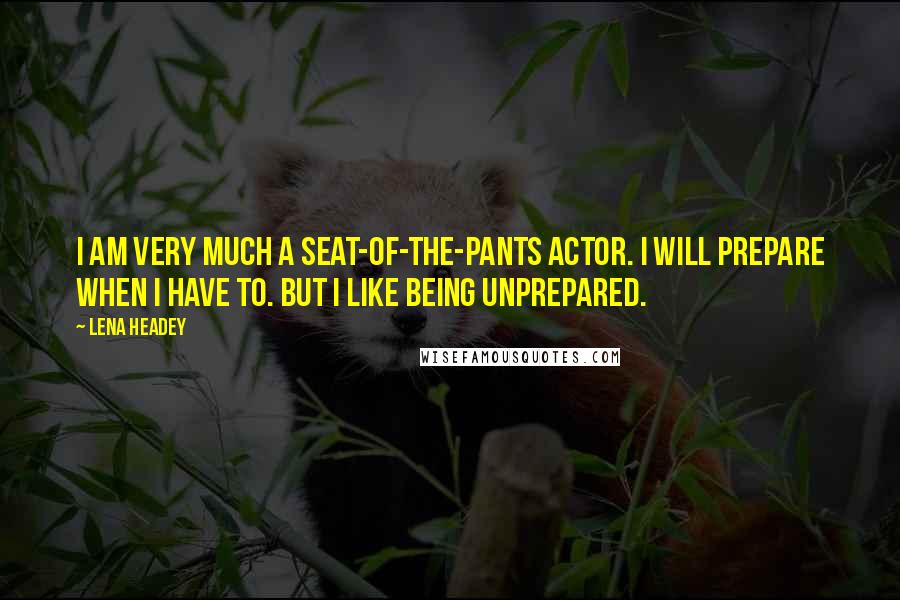 Lena Headey Quotes: I am very much a seat-of-the-pants actor. I will prepare when I have to. But I like being unprepared.