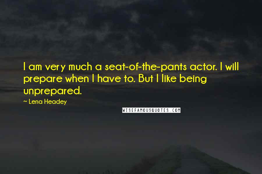 Lena Headey Quotes: I am very much a seat-of-the-pants actor. I will prepare when I have to. But I like being unprepared.