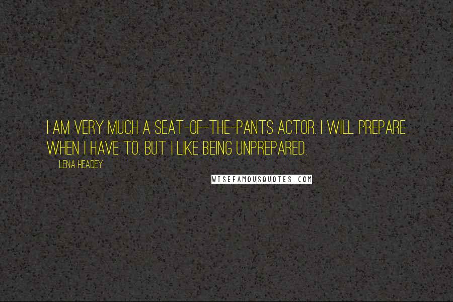 Lena Headey Quotes: I am very much a seat-of-the-pants actor. I will prepare when I have to. But I like being unprepared.