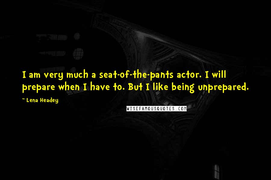 Lena Headey Quotes: I am very much a seat-of-the-pants actor. I will prepare when I have to. But I like being unprepared.