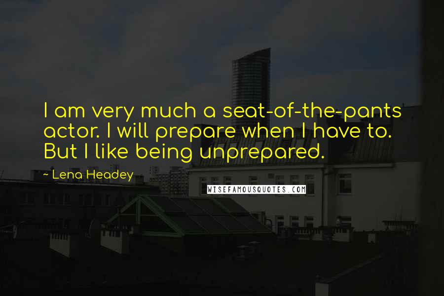 Lena Headey Quotes: I am very much a seat-of-the-pants actor. I will prepare when I have to. But I like being unprepared.