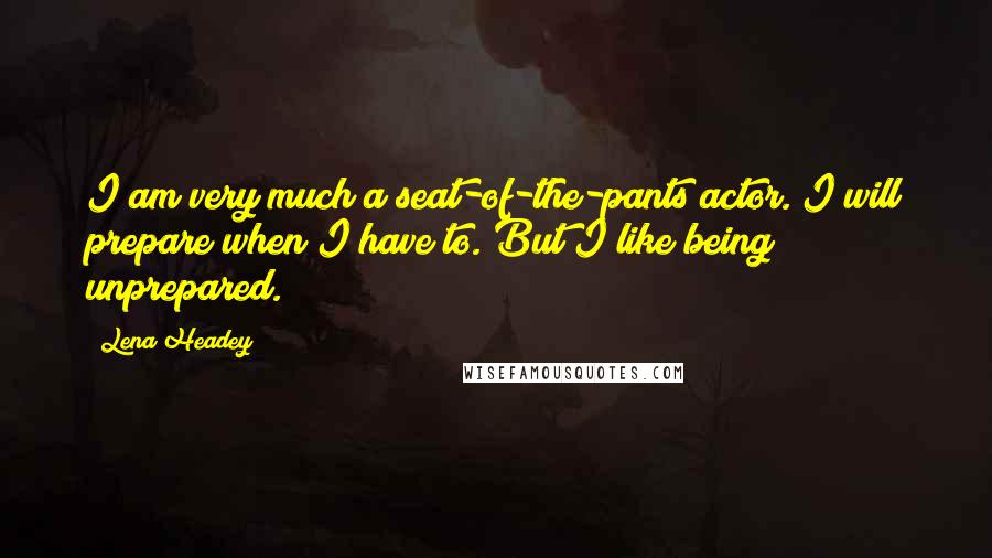 Lena Headey Quotes: I am very much a seat-of-the-pants actor. I will prepare when I have to. But I like being unprepared.