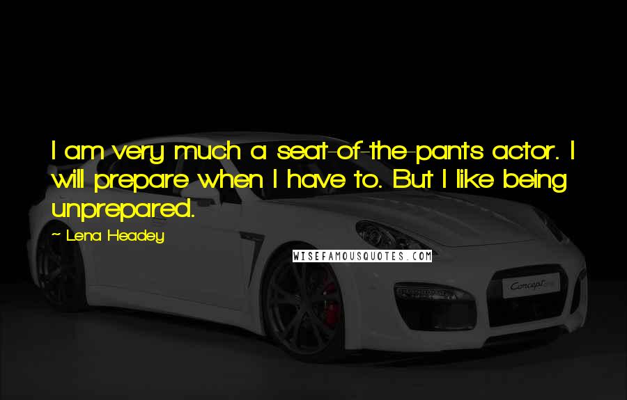 Lena Headey Quotes: I am very much a seat-of-the-pants actor. I will prepare when I have to. But I like being unprepared.