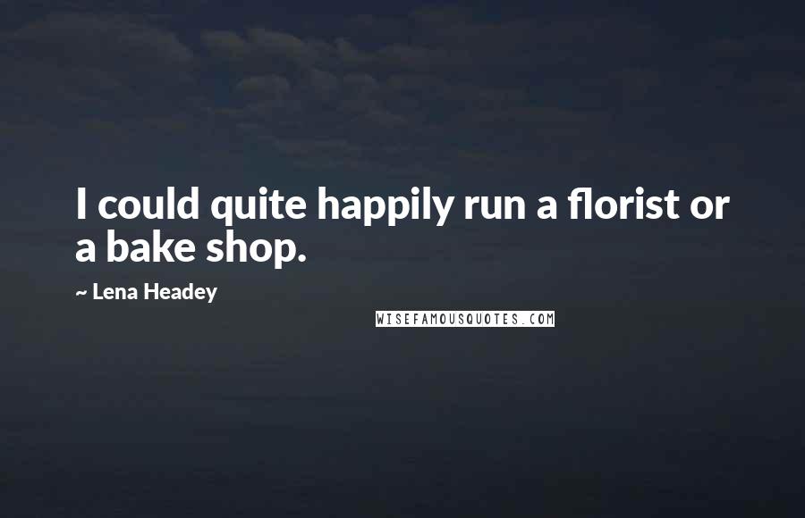 Lena Headey Quotes: I could quite happily run a florist or a bake shop.