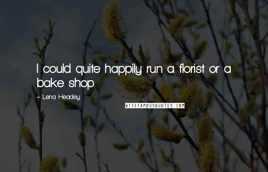 Lena Headey Quotes: I could quite happily run a florist or a bake shop.