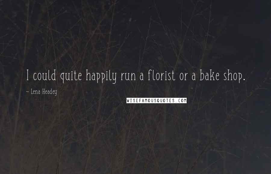 Lena Headey Quotes: I could quite happily run a florist or a bake shop.