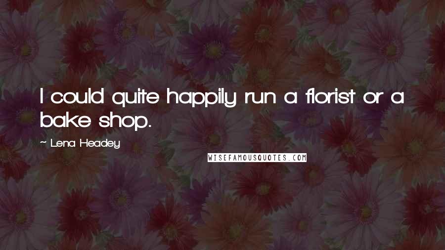 Lena Headey Quotes: I could quite happily run a florist or a bake shop.