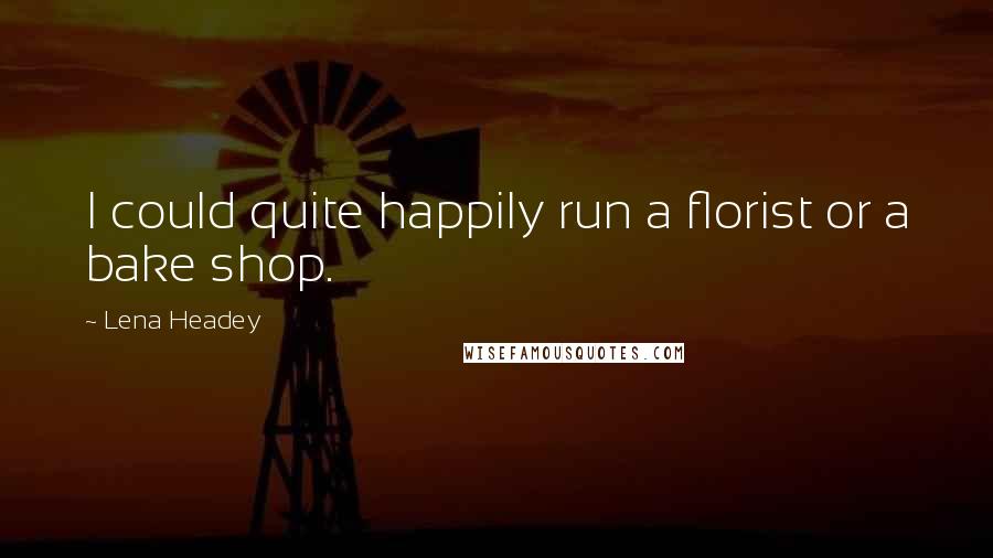 Lena Headey Quotes: I could quite happily run a florist or a bake shop.