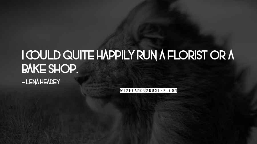 Lena Headey Quotes: I could quite happily run a florist or a bake shop.