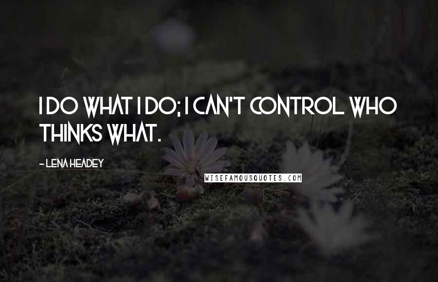 Lena Headey Quotes: I do what I do; I can't control who thinks what.