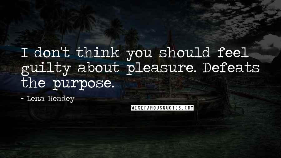Lena Headey Quotes: I don't think you should feel guilty about pleasure. Defeats the purpose.