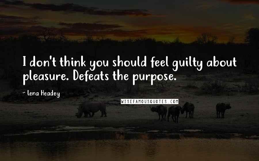 Lena Headey Quotes: I don't think you should feel guilty about pleasure. Defeats the purpose.