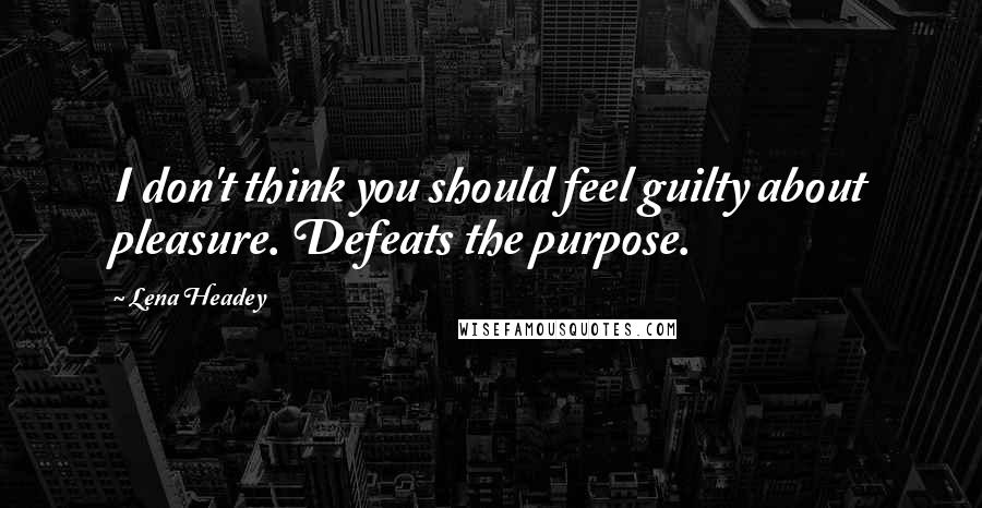 Lena Headey Quotes: I don't think you should feel guilty about pleasure. Defeats the purpose.